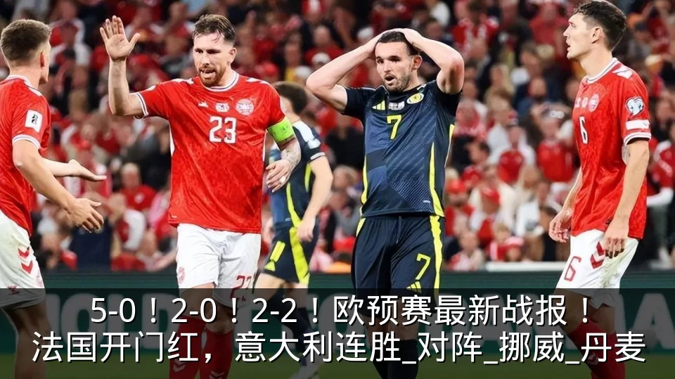 5-0！2-0！2-2！欧预赛最新战报！法国开门红，意大利连胜_对阵_挪威_丹麦